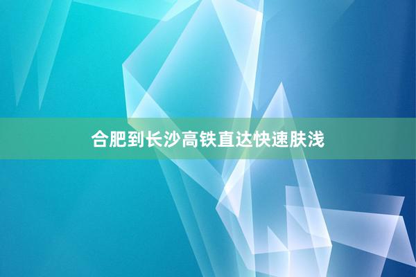合肥到长沙高铁直达快速肤浅