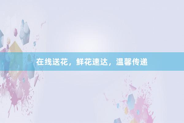 在线送花,鲜花速达,温馨传递