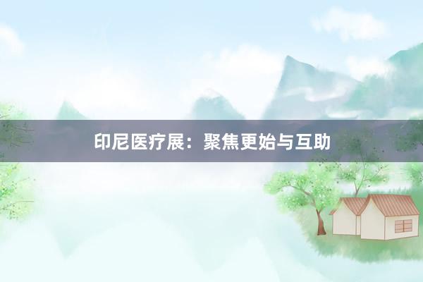 印尼医疗展：聚焦更始与互助