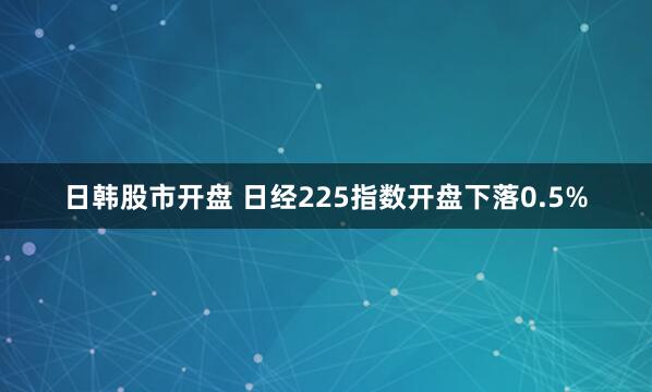 日韩股市开盘 日经225指数开盘下落0.5%