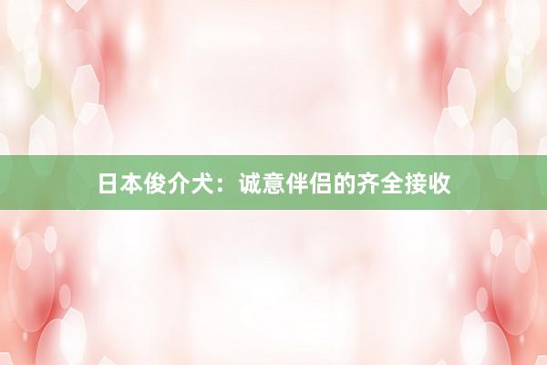 日本俊介犬：诚意伴侣的齐全接收