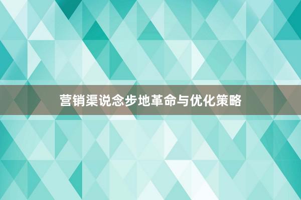 营销渠说念步地革命与优化策略